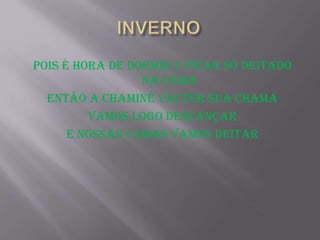 pois É hora de dormir e ficar só deitado
                 na cama
  Então a chaminé vai ter sua chama
         VAMOS LOGO DESCANÇAR
      E NOSSAS CAMAS VAMOS DEITAR
 
