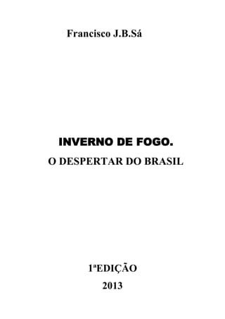 Francisco J.B.Sá

INVERNO DE FOGO.
O DESPERTAR DO BRASIL

1ªEDIÇÃO
2013

 