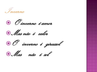 O inverno é amor
Mas não é calor
O inverno é girassol
Mas não é sol
 