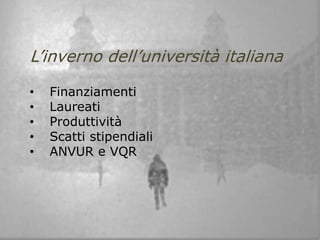 L’inverno dell’università italiana
• Finanziamenti
• Laureati
• Produttività
• Scatti stipendiali
• ANVUR e VQR
 