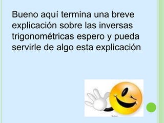 Bueno aquí termina una breve
explicación sobre las inversas
trigonométricas espero y pueda
servirle de algo esta explicación
 