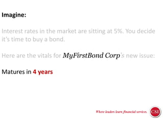 ResponsibilitiesImagine:Interest rates in the market are sitting at 5%. You decide it’s time to buy a bond.Here are the vitals for MyFirstBond Corp’s new issue:Matures in 4 yearsCosts $100Pays interest of 5% per yearAssessment Strategies