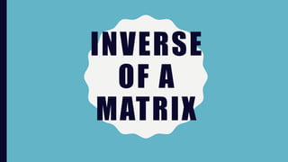 INVERSE
OF A
MATRIX
 