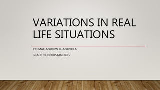 VARIATIONS IN REAL
LIFE SITUATIONS
BY: IMAC ANDREW O. ANTIVOLA
GRADE 9 UNDERSTANDING
 