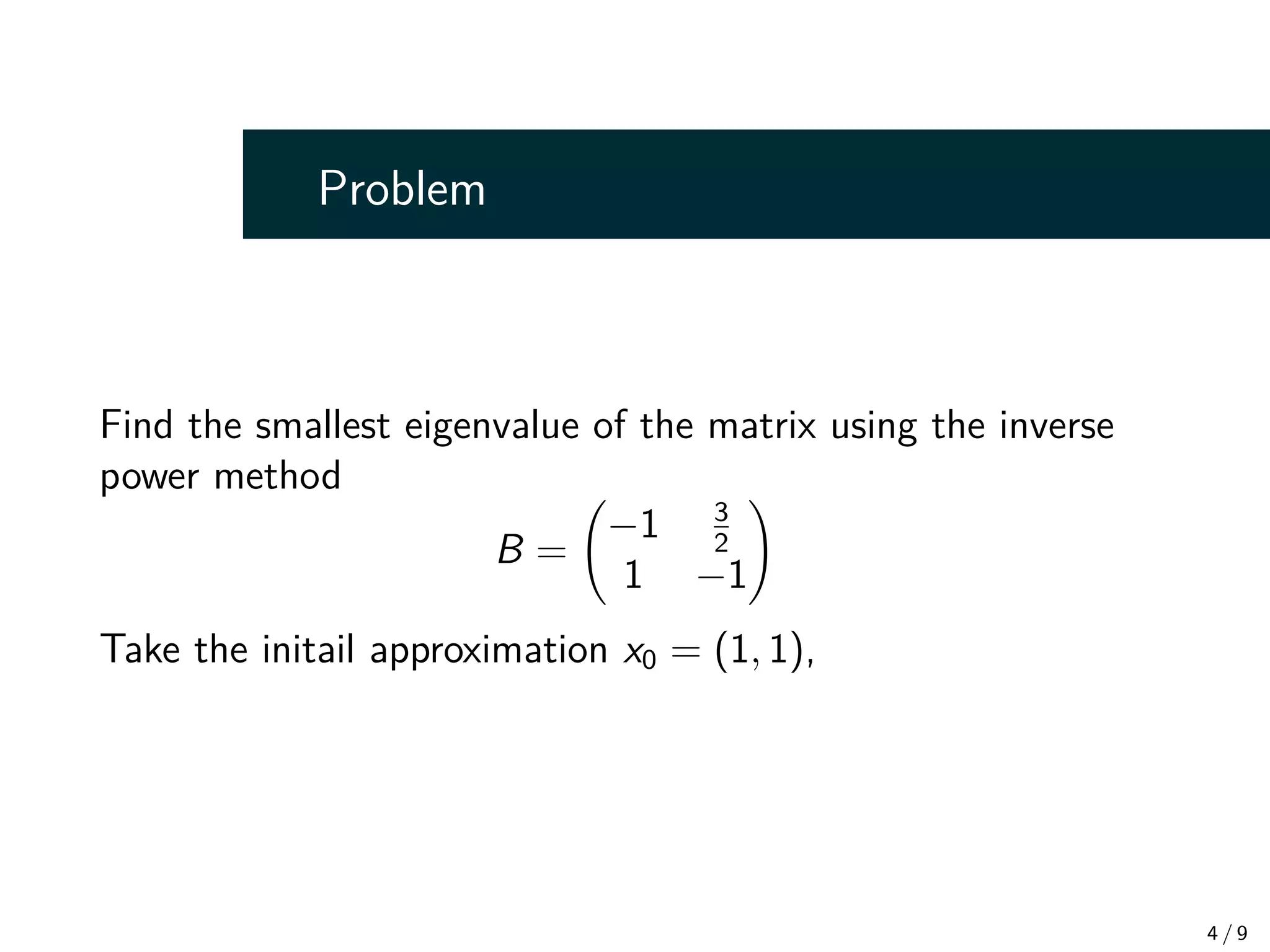 Problem
Find the smallest eigenvalue of the matrix using the inverse
power method
B =
−1 3
2
1 −1
!
Take the initail approximation x0 = (1, 1),
4 / 9
 