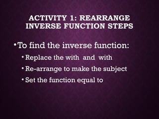 ACTIVITY 1: REARRANGE
INVERSE FUNCTION STEPS
•To find the inverse function:
• Replace the with and with
• Re-arrange to make the subject
• Set the function equal to
 