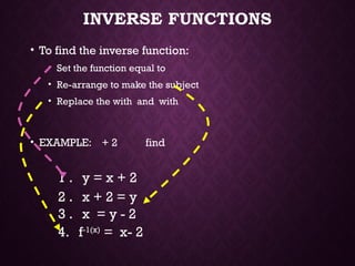 INVERSE FUNCTIONS
• To find the inverse function:
• Set the function equal to
• Re-arrange to make the subject
• Replace the with and with
• EXAMPLE: + 2 find
1 . y = x + 2
3 . x = y - 2
2 . x + 2 = y
4. f-1(x)
= x- 2
 