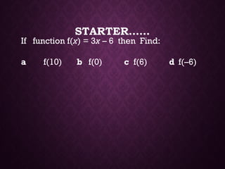 STARTER……
If function f(x) = 3x – 6 then Find:
a f(10) b f(0) c f(6) d f(–6)
 