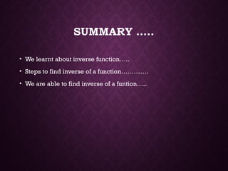 SUMMARY …..
• We learnt about inverse function…..
• Steps to find inverse of a function………….
• We are able to find inverse of a funtion…..
 