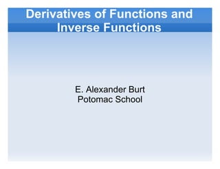 Derivatives of Functions and Inverse Functions E. Alexander Burt Potomac School 