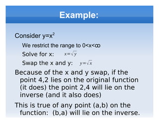 One to One functions In math-speak, for every value c, the function has at most one solution f(x) = c In plain English:  if y=f(x) the function never produces the same y value twice. As examples, try graphing the following functions 