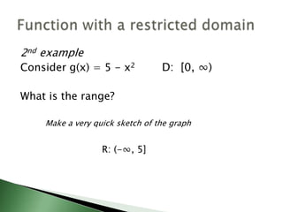 2nd exampleConsider g(x) = 5 - x2 D:  [0, ∞)What is the range?			Make a very quick sketch of the graph				R: (-∞, 5]Function with a restricted domain