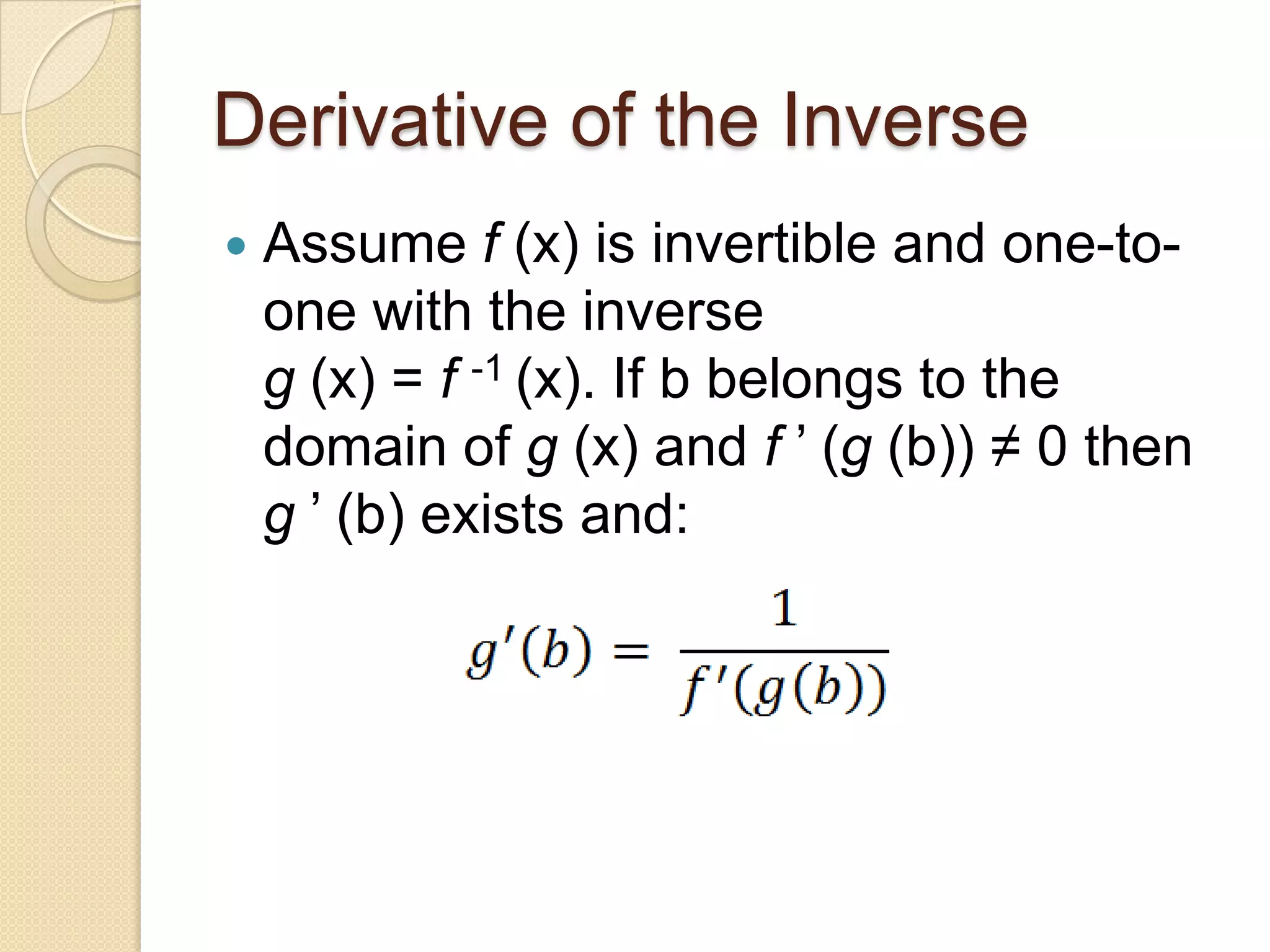 Derivative of the Inverse
   Assume f (x) is invertible and one-to-
    one with the inverse
    g (x) = f -1 (x). If b belongs to the
    domain of g (x) and f ’ (g (b)) ≠ 0 then
    g ’ (b) exists and:
 