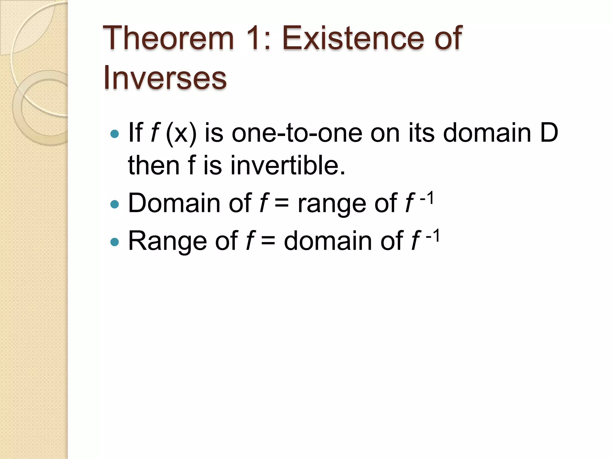 Theorem 1: Existence of
Inverses
 If f (x) is one-to-one on its domain D
  then f is invertible.
 Domain of f = range of f -1
 Range of f = domain of f -1
 