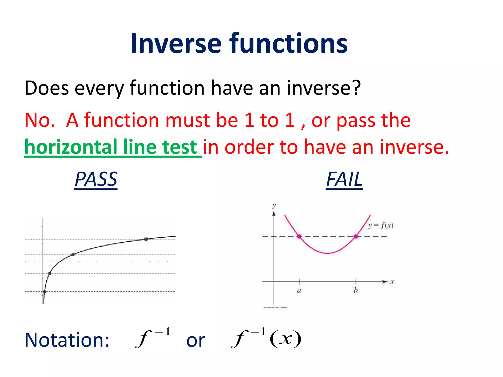 Inverse functions
Does every function have an inverse?
No. A function must be 1 to 1 , or pass the
horizontal line test in order to have an inverse.
PASS
FAIL
Notation:
f
1
or
f
1
( x)
