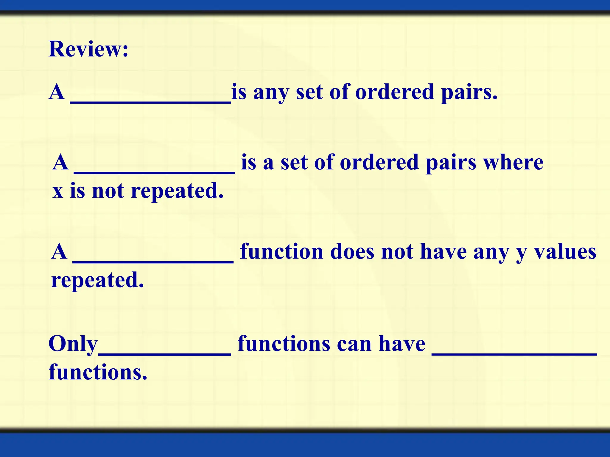 Review:
A is any set of ordered pairs.
A function does not have any y values
repeated.
A is a set of ordered pairs where
x is not repeated.
Only functions can have
functions.
 