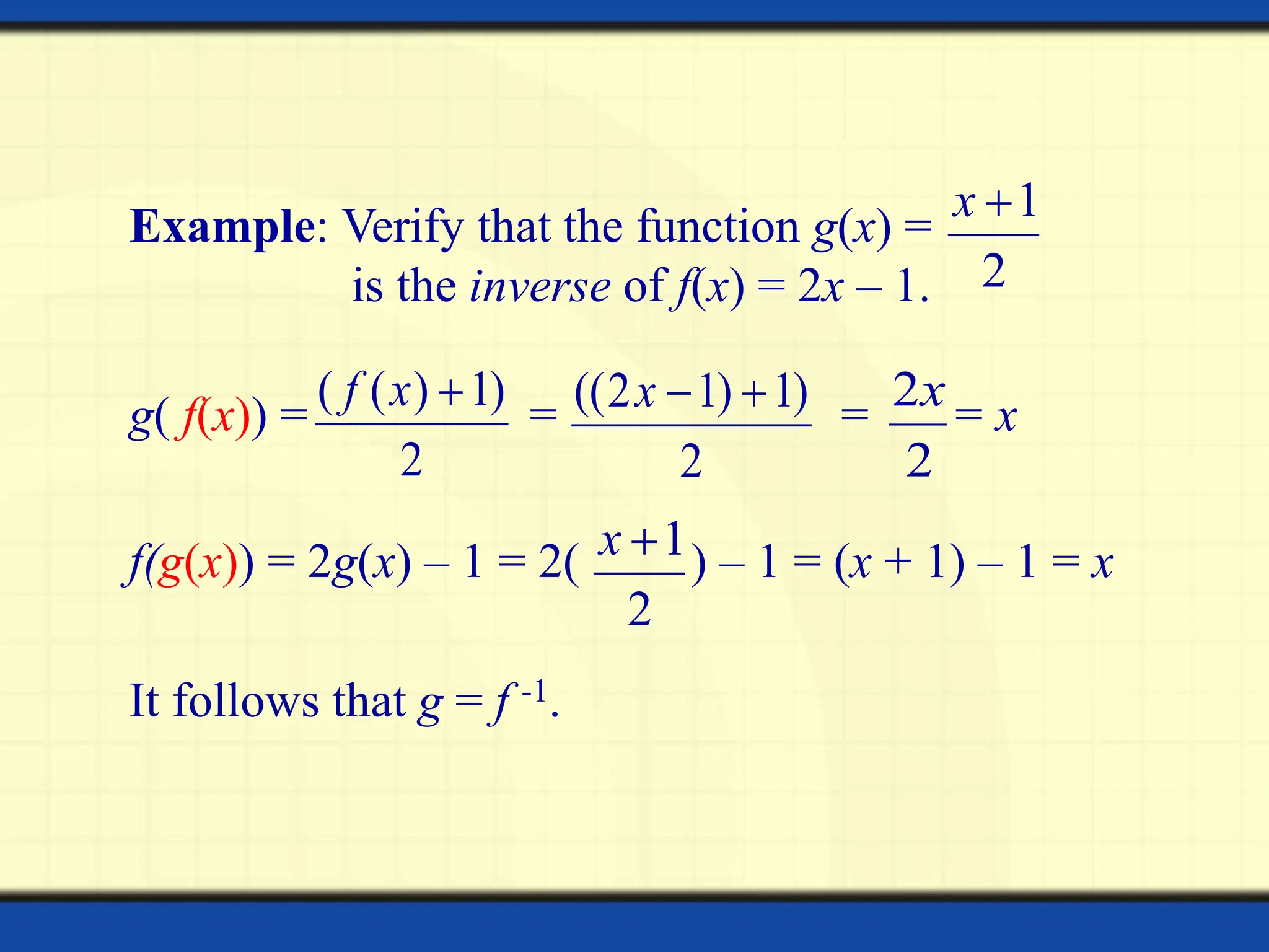 It follows that g = f -1.
Example: Verify that the function g(x) =
is the inverse of f(x) = 2x – 1.
f(g(x)) = 2g(x) – 1 = 2( ) – 1 = (x + 1) – 1 = x
2
1

x
2
1

x
g( f(x)) = = = = x
2
)
1
)
1
2
(( 

x
2
2x
2
)
1
)
(
( 
x
f
 