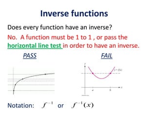 Inverse functions
Does every function have an inverse?
No. A function must be 1 to 1 , or pass the
horizontal line test in order to have an inverse.
PASS FAIL
Notation: or
1
f )(1
xf
 