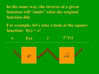 In the same way, the inverse of a givenIn the same way, the inverse of a given
function will “undo” what the originalfunction will “undo” what the original
function did.function did.
For example, let’s take a look at the squareFor example, let’s take a look at the square
function: f(x) = xfunction: f(x) = x22
33
xx f(x)f(x)
3333333333 99999999999999
yy ff--1--1
(x)(x)
99999999999999 33333333333333
x2 x
 