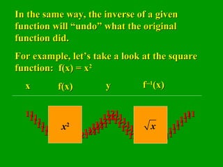 111111111111111111111111 121121121121121121121121121121121121121121121121121121121121121121121121121121121121 11111111111111111111111111111111
In the same way, the inverse of a givenIn the same way, the inverse of a given
function will “undo” what the originalfunction will “undo” what the original
function did.function did.
For example, let’s take a look at the squareFor example, let’s take a look at the square
function: f(x) = xfunction: f(x) = x22
xx f(x)f(x) yy ff--1--1
(x)(x)
x2 x
 
