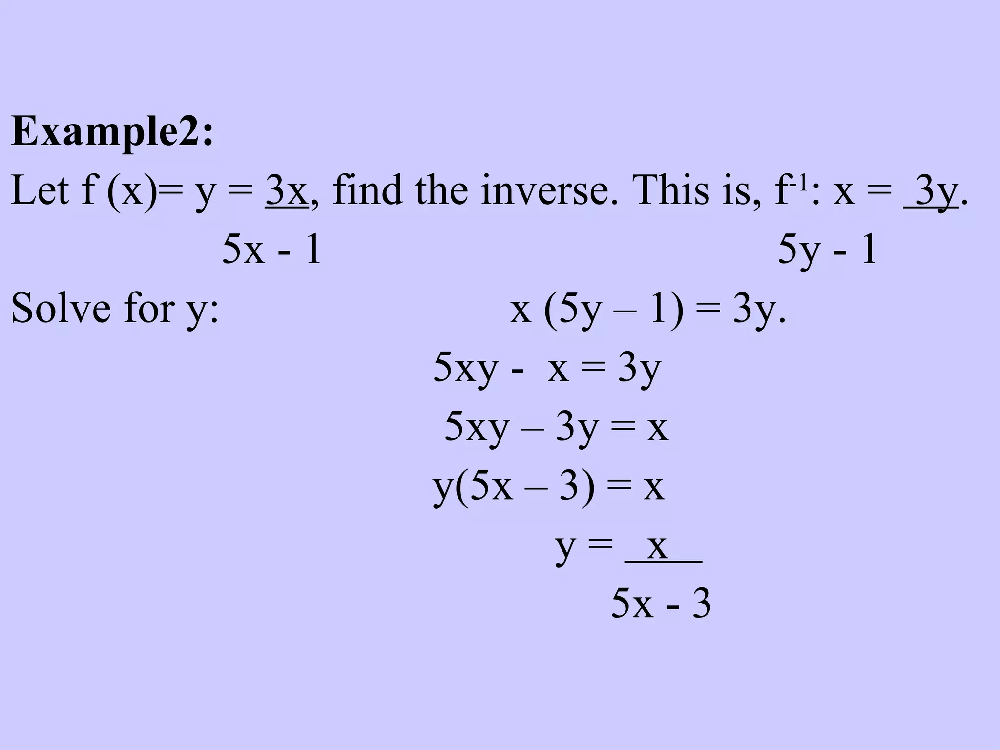 Example2: Let f (x)= y =  3x , find the inverse. This is, f -1 : x =  3y .   5x - 1   5y - 1 Solve for y:  x (5y – 1) = 3y.   5xy -  x = 3y   5xy – 3y = x   y(5x – 3) = x   y =  x  5x - 3 