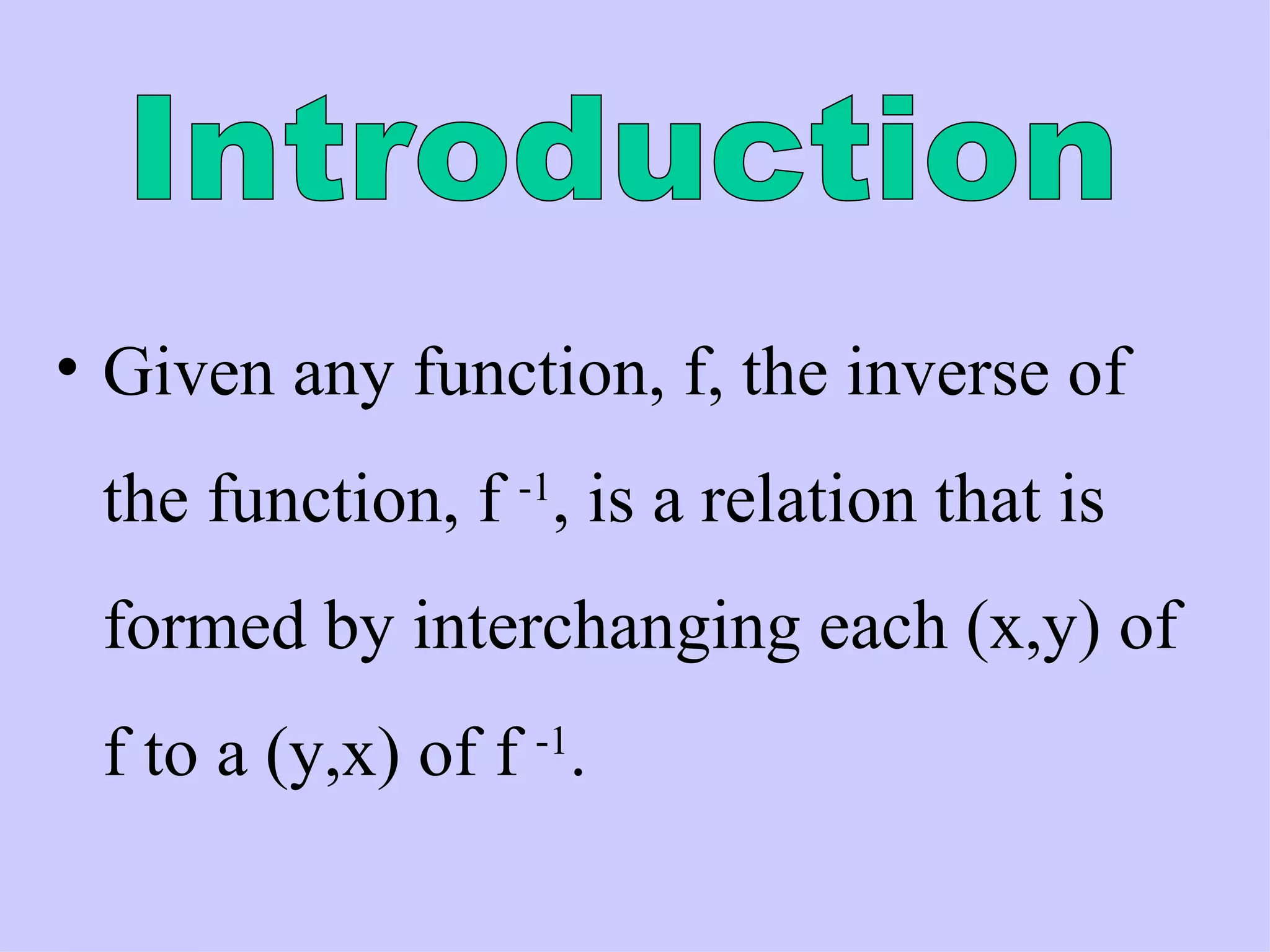 Given any function, f, the inverse of the function, f  -1 , is a relation that is formed by interchanging each (x,y) of f to a (y,x) of f  -1 .   Introduction 
