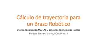 Cálculo de trayectoria para
un Brazo Robótico
Usando la aplicación MATLAB y aplicando la cinemática inversa
Por José Sanabria García, BOLIVIA 2017
 