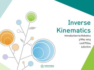 Inverse
Kinematics
Introduction to Robotics
3 May 2013
120CPG04
Julie Kim
 