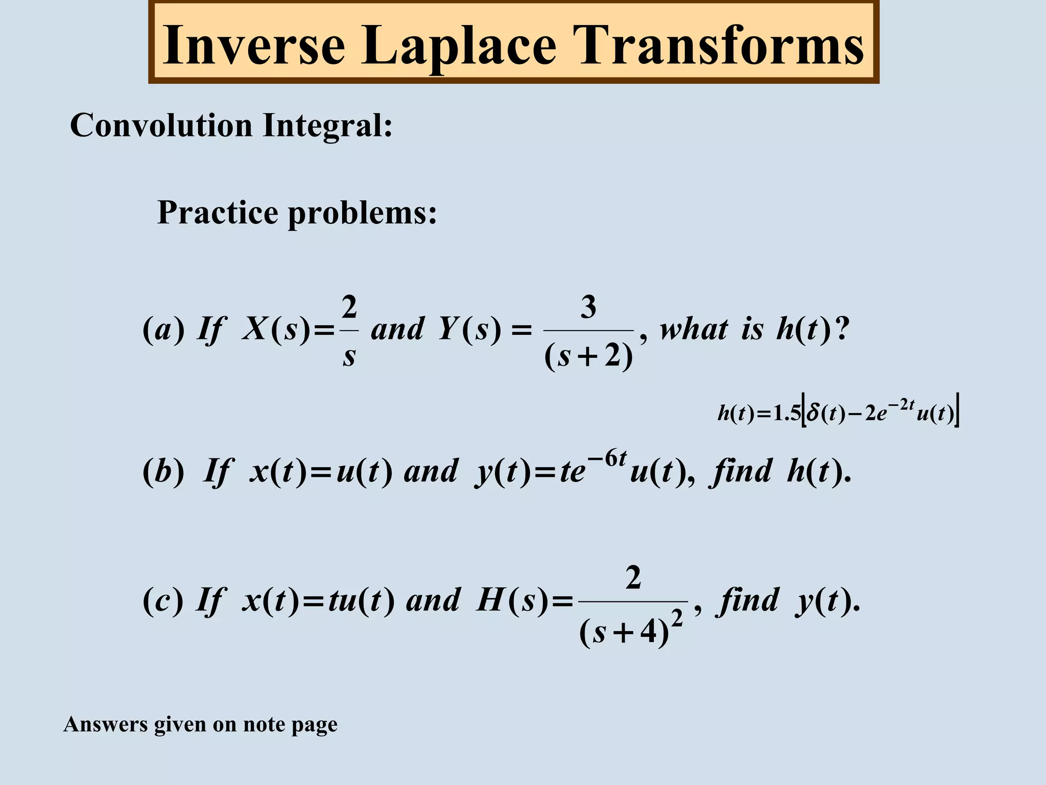 Inverse Laplace Transforms
Convolution Integral:
Practice problems:
?)(,
)2(
3
)(
2
)()( thiswhat
s
sYand
s
sXIfa
+
==
).(),()()()()( 6
thfindtutetyandtutxIfb t−
==
).(,
)4(
2
)()()()( 2
tyfind
s
sHandttutxIfc
+
==
Answers given on note page
[ ])(2)(5.1)( 2
tuetth t−
−= δ
 