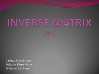 INVERSE MATRIX(2x2) Cariaga, Melody Kaye Delgado, Diana Marie Feliciano, Aila Marie 