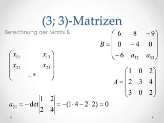 (3; 3)-Matrizen
Berechnung der Matrix B                  6      8     9
                                 B       0       4   0
  x11         x13                            6 a32   a33
  x21         x23
                                               1 0 2
         *
                                         A     2 3 4
                                               3 0 2
              1 2
 a21    det          (1 4 2 2)       0
              2 4
 