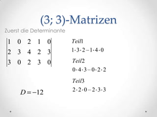 (3; 3)-Matrizen
Zuerst die Determinante

 1 0 2 1 0                Teil1
 2 3 4 2 3                13 2 1 4 0

 3 0 2 3 0                Teil2
                          0 4 3 0 2 2
                          Teil3
                          2 2 0 2 3 3
     D     12
 