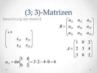 (3; 3)-Matrizen
Berechnung der Matrix B             a11   a12   a13
                                B   a21   a22   a23
                                    a31   a32   a33
        x22   x23
                                          1 0 2
        x32   x33
                                    A     2 3 4
                                          3 0 2
             3 4
 a11   det          3 2 4 0 6
             0 2
 