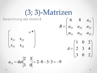 (3; 3)-Matrizen
Berechnung der Matrix B                  6    8    a13
                                 B   a21     a22   a23
                   *                 a31     a32   a33
    x21    x22
                                             1 0 2
    x31    x32
                                     A       2 3 4
                                             3 0 2
                2 3
   a13    det          2 0 3 3   9
                3 0
 