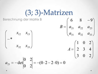 (3; 3)-Matrizen
Berechnung der Matrix B                         6    8     9
                                    B       a21     a22   a23
           x12   x13                        a31     a32   a33
       *
                                                    1 0 2
           x32   x33
                                            A       2 3 4
                                                    3 0 2
                 0 2
 a21       det         ( 0 2 2 0)       0
                 0 2
 
