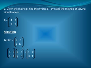 2. Given the matrix B, find the inverse B⁻¹ by using the method of solving simultaneousB =     4    3           4    4SOLUTIONLet B⁻¹ =    e    f                   g   h        4    3    e    f     =   1    0        4    4    g    h          0   1