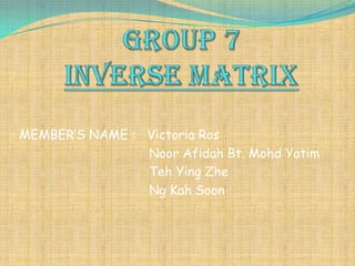 Group 7INVERSE MATRIX MEMBER’S NAME :   Victoria Ros NoorAfidah Bt. MohdYatim Teh Ying Zhe                                        Ng Kah Soon 