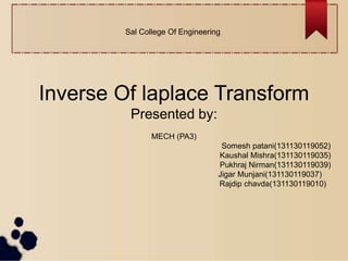 Sal College Of Engineering
Inverse Of laplace Transform
Presented by:
MECH (PA3)
Somesh patani(131130119052)
Kaushal Mishra(131130119035)
Pukhraj Nirman(131130119039)
Jigar Munjani(131130119037)
Rajdip chavda(131130119010)
 