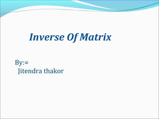 Inverse Of Matrix
By:=
Jitendra thakor
 
