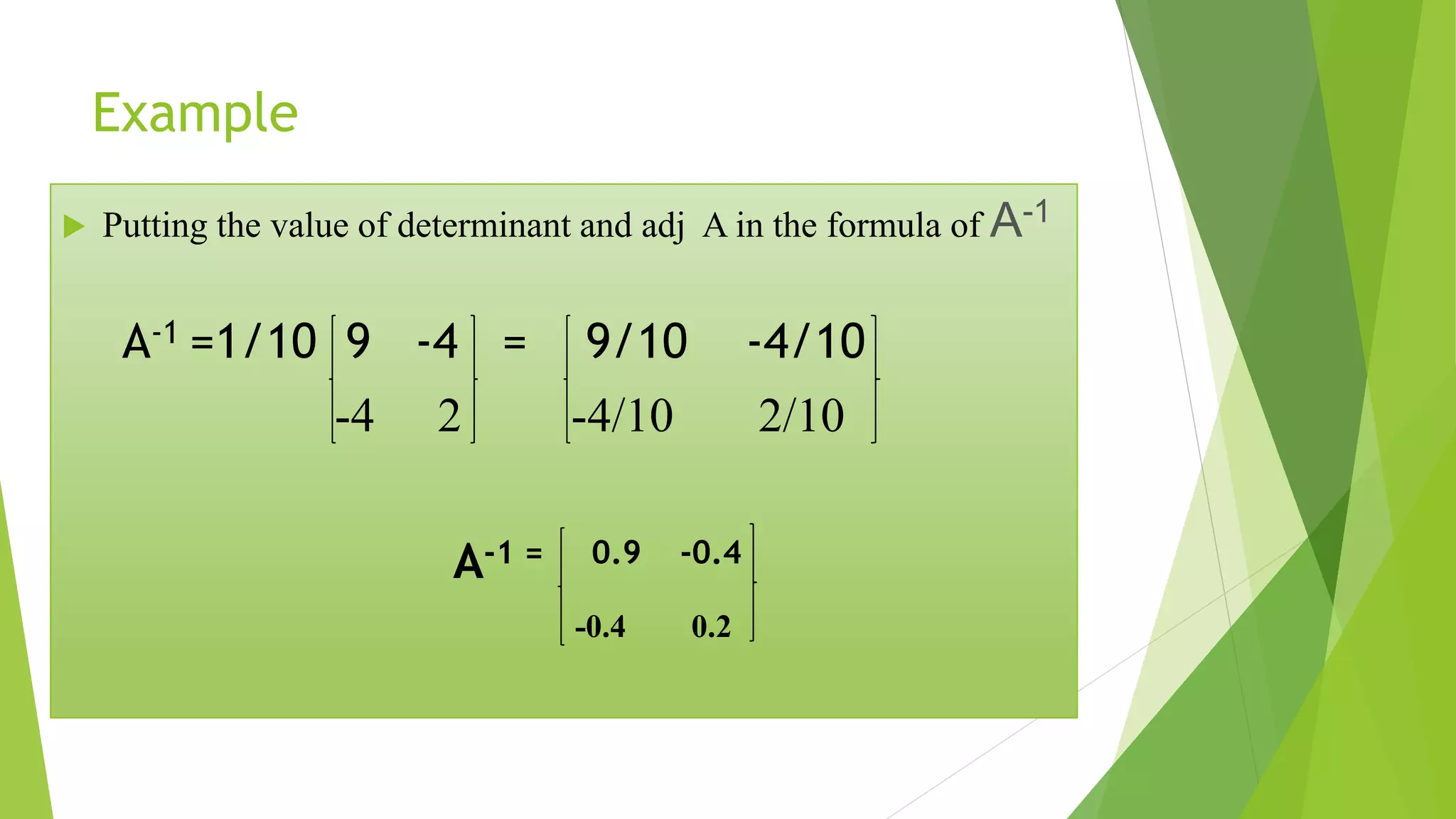 Example
Putting the value of determinant and adj A in the formula of A-1
A-1 =1/10 9 -4 = 9/10 -4/10
-4 2 -4/10 2/10
A-1 = 0.9 -0.4
-0.4 0.2