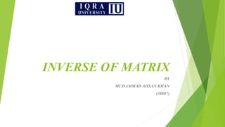 INVERSE OF MATRIX
BY
MUHAMMAD AHSAN KHAN
(38807)
 