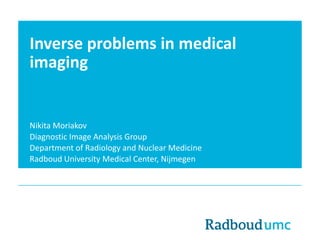 Inverse problems in medical
imaging
Nikita Moriakov
Diagnostic Image Analysis Group
Department of Radiology and Nuclear Medicine
Radboud University Medical Center, Nijmegen
 