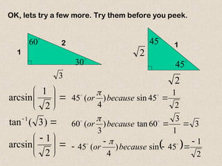 1
2
3

30

60

45

45 1
2
2
OK, lets try a few more. Try them before you peek.






 









2
1
arcsin
)
3
(
tan
2
1
arcsin
1
 
2
1
45
sin
)
4
(
45
3
1
3
60
tan
)
3
(
60
2
1
45
sin
)
4
(
45














because
or
because
or
because
or



 