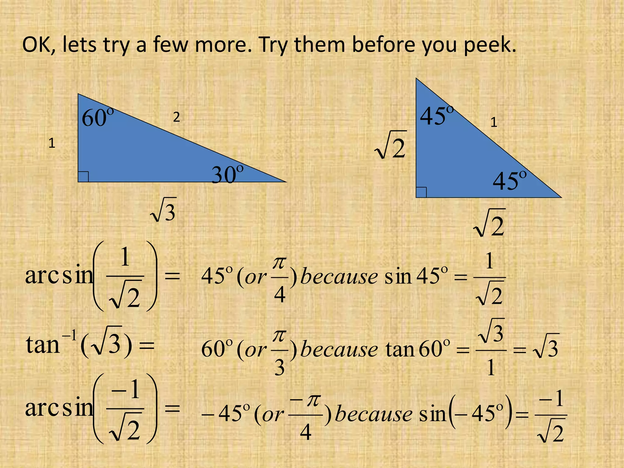 1
2
3

30

60

45

45 1
2
2
OK, lets try a few more. Try them before you peek.





 








2
1
arcsin
)3(tan
2
1
arcsin
1
 
2
1
45sin)
4
(45
3
1
3
60tan)
3
(60
2
1
45sin)
4
(45









becauseor
becauseor
becauseor



 
