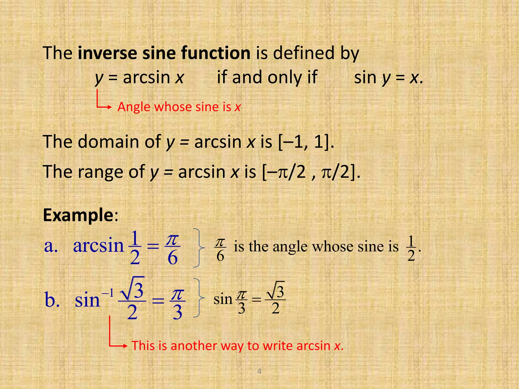 4
The inverse sine function is defined by
y = arcsin x if and only if sin y = x.
Angle whose sine is x
The domain of y = arcsin x is [–1, 1].
Example:
1a. arcsin
2 6
 1is the angle whose sine is .
6 2

1 3b. sin
2 3

 3sin
3 2
 
This is another way to write arcsin x.
The range of y = arcsin x is [–/2 , /2].
 
