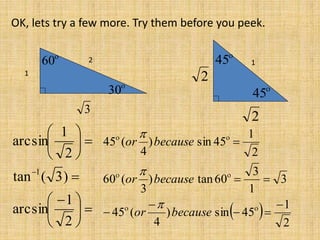 1
2
3

30

60

45

45 1
2
2
OK, lets try a few more. Try them before you peek.





 








2
1
arcsin
)3(tan
2
1
arcsin
1
 
2
1
45sin)
4
(45
3
1
3
60tan)
3
(60
2
1
45sin)
4
(45









becauseor
becauseor
becauseor



 