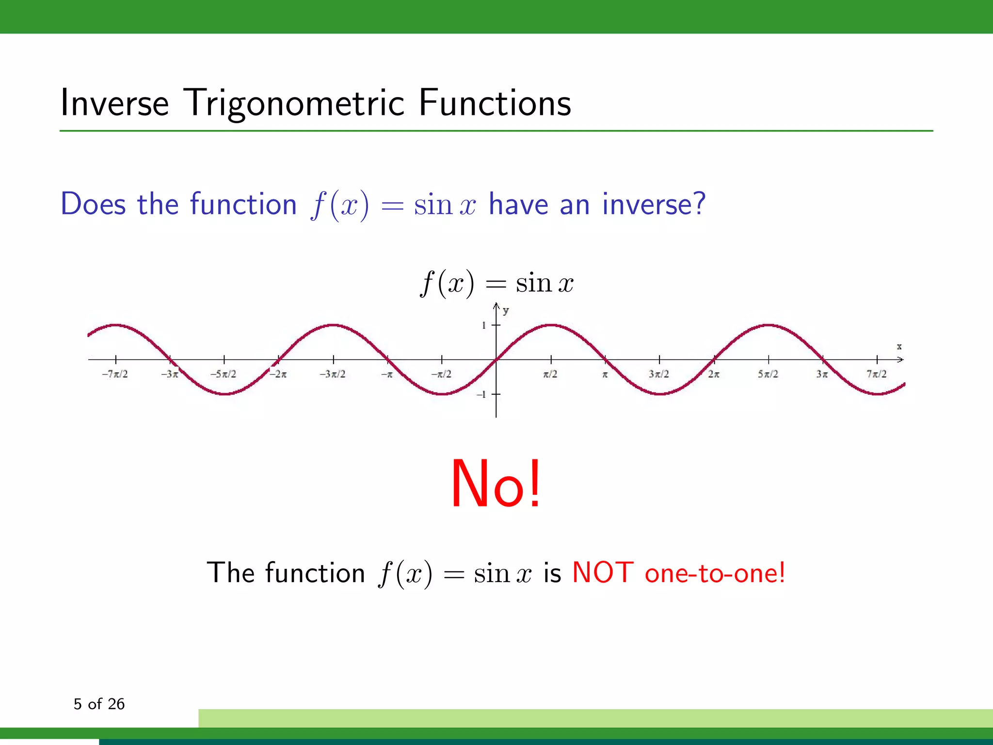 Inverse Trigonometric Functions

Does the function f (x) = sin x have an inverse?

                           f (x) = sin x




                             No!
           The function f (x) = sin x is NOT one-to-one!



 5 of 26
 