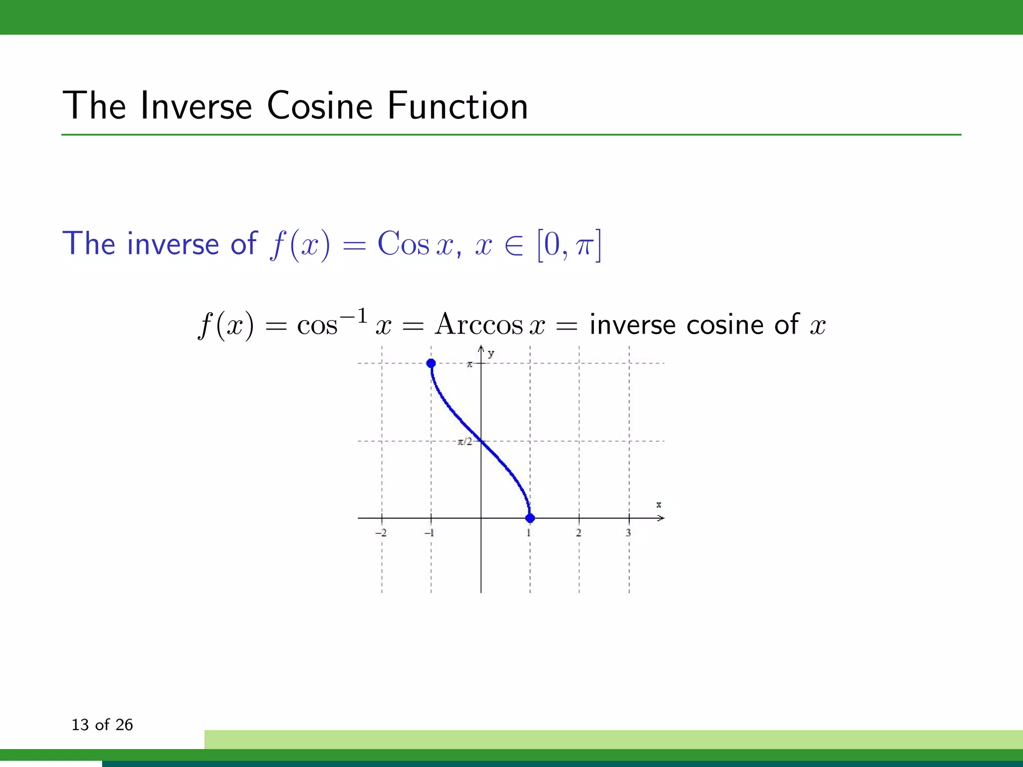 The Inverse Cosine Function


The inverse of f (x) = Cos x, x ∈ [0, π]

           f (x) = cos−1 x = Arccos x = inverse cosine of x




13 of 26
 