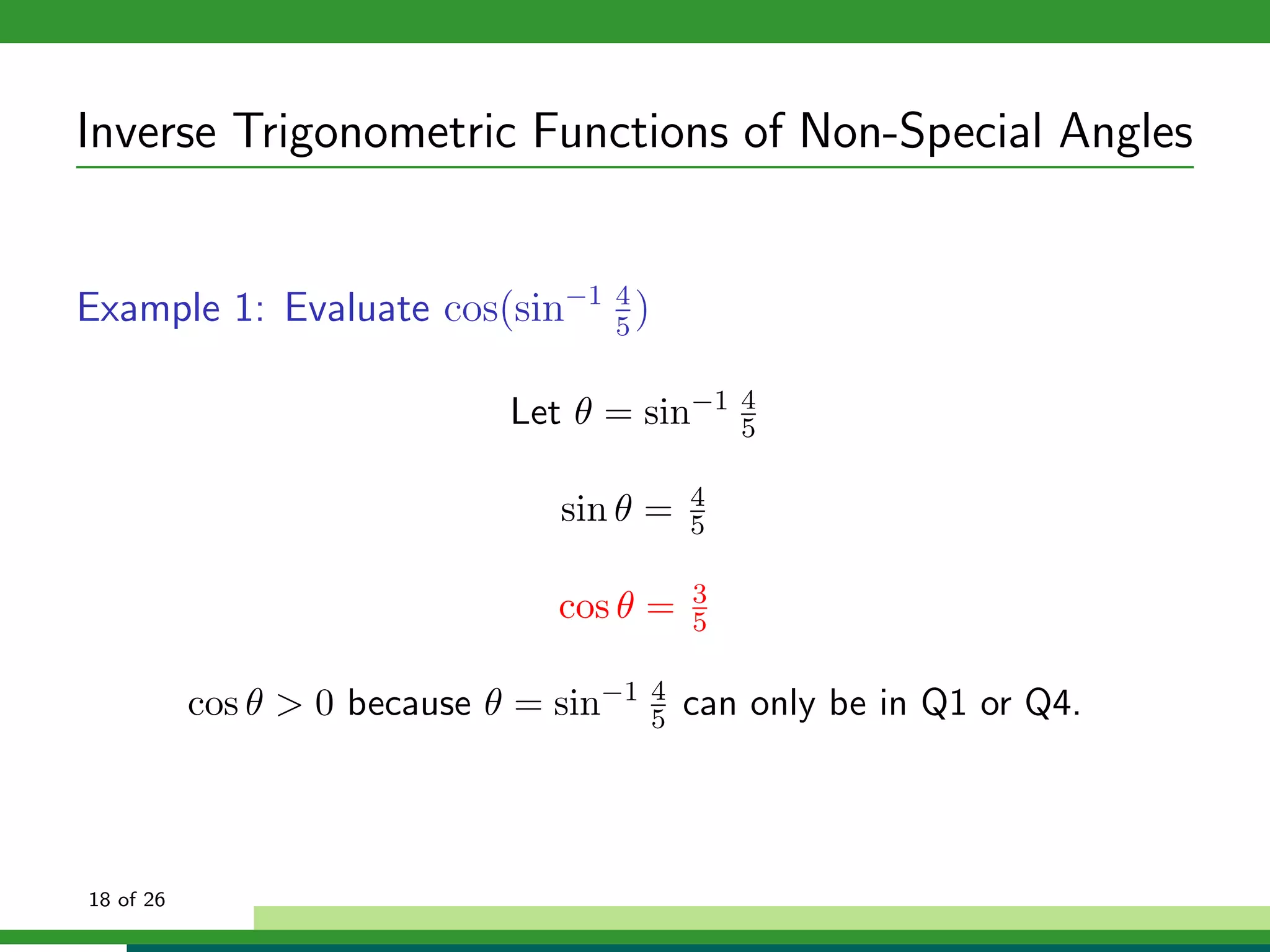 Inverse Trigonometric Functions of Non-Special Angles


Example 1: Evaluate cos(sin−1 4 )
                              5


                              Let θ = sin−1      4
                                                 5

                                             4
                                 sin θ =     5

                                             3
                                 cos θ =     5


           cos θ > 0 because θ = sin−1   4
                                         5   can only be in Q1 or Q4.




18 of 26
 