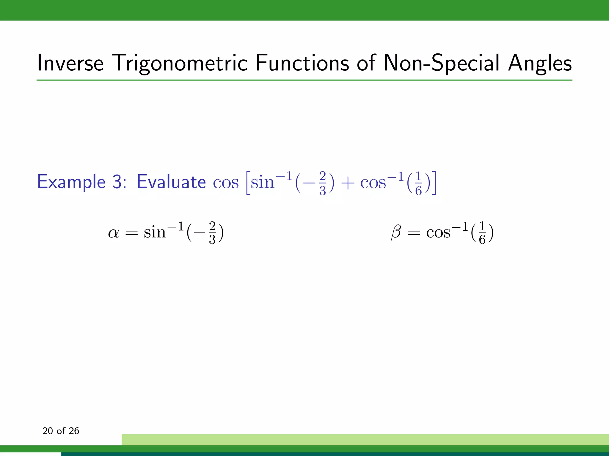 Inverse Trigonometric Functions of Non-Special Angles



Example 3: Evaluate cos sin−1 (− 2 ) + cos−1 ( 1 )
                                 3             6


           α = sin−1 (− 2 )
                        3                   β = cos−1 ( 6 )
                                                        1




20 of 26
 
